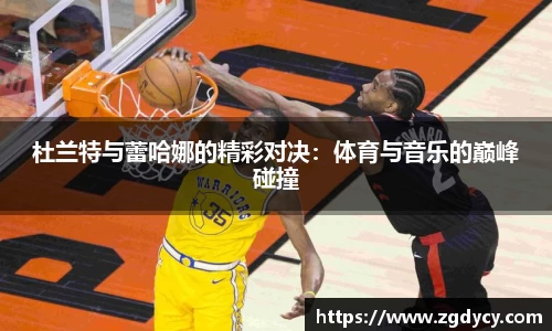 杜兰特与蕾哈娜的精彩对决：体育与音乐的巅峰碰撞