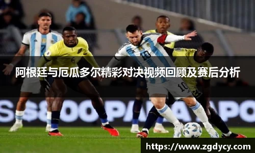 阿根廷与厄瓜多尔精彩对决视频回顾及赛后分析