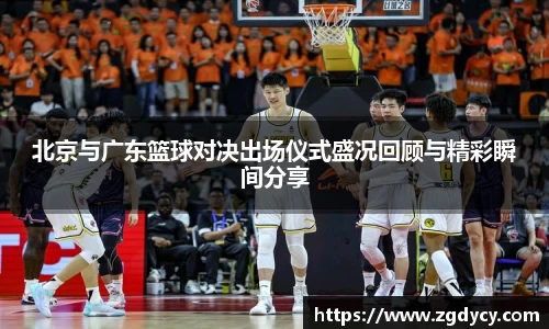 北京与广东篮球对决出场仪式盛况回顾与精彩瞬间分享